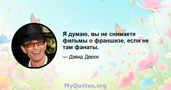 Я думаю, вы не снимаете фильмы о франшизе, если не там фанаты.