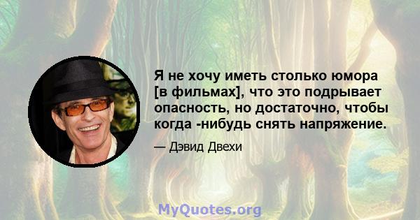 Я не хочу иметь столько юмора [в фильмах], что это подрывает опасность, но достаточно, чтобы когда -нибудь снять напряжение.