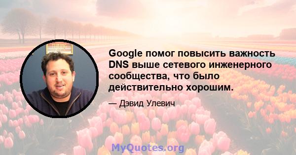 Google помог повысить важность DNS выше сетевого инженерного сообщества, что было действительно хорошим.