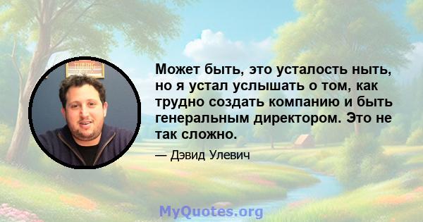 Может быть, это усталость ныть, но я устал услышать о том, как трудно создать компанию и быть генеральным директором. Это не так сложно.