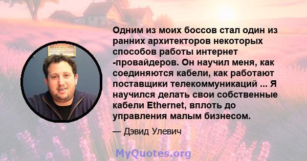 Одним из моих боссов стал один из ранних архитекторов некоторых способов работы интернет -провайдеров. Он научил меня, как соединяются кабели, как работают поставщики телекоммуникаций ... Я научился делать свои