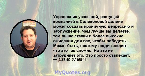 Управление успешной, растущей компанией в Силиконовой долине может создать ироничную депрессию и заблуждение. Чем лучше вы делаете, тем выше ставки и более высокие ожидания для вас, чтобы победить. Может быть, поэтому