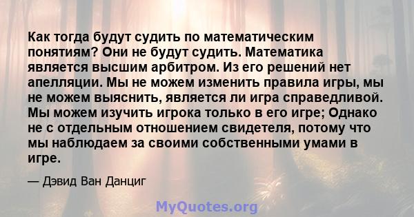 Как тогда будут судить по математическим понятиям? Они не будут судить. Математика является высшим арбитром. Из его решений нет апелляции. Мы не можем изменить правила игры, мы не можем выяснить, является ли игра