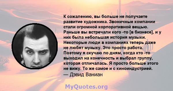 К сожалению, вы больше не получаете развитие художника. Звоничные компании стали огромной корпоративной вещью. Раньше вы встречали кого -то [в бизнесе], и у них была небольшая история музыки. Некоторые люди в компаниях