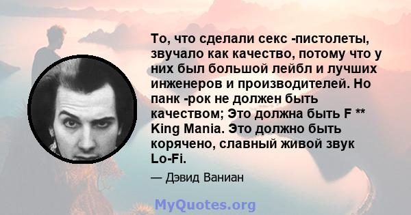 То, что сделали секс -пистолеты, звучало как качество, потому что у них был большой лейбл и лучших инженеров и производителей. Но панк -рок не должен быть качеством; Это должна быть F ** King Mania. Это должно быть