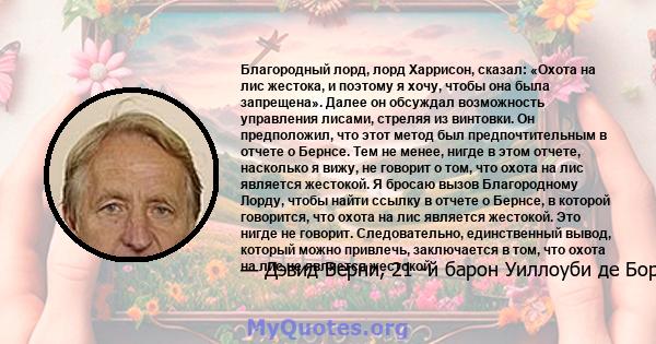 Благородный лорд, лорд Харрисон, сказал: «Охота на лис жестока, и поэтому я хочу, чтобы она была запрещена». Далее он обсуждал возможность управления лисами, стреляя из винтовки. Он предположил, что этот метод был