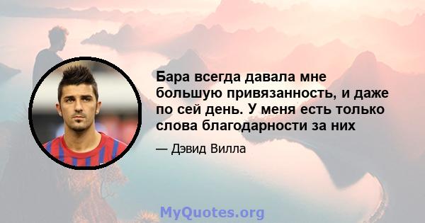 Бара всегда давала мне большую привязанность, и даже по сей день. У меня есть только слова благодарности за них