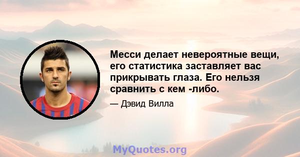 Месси делает невероятные вещи, его статистика заставляет вас прикрывать глаза. Его нельзя сравнить с кем -либо.