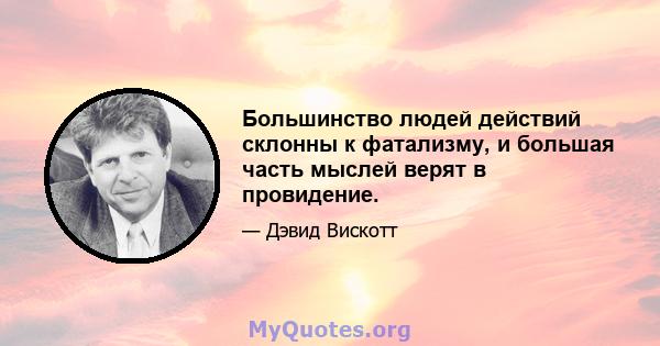 Большинство людей действий склонны к фатализму, и большая часть мыслей верят в провидение.