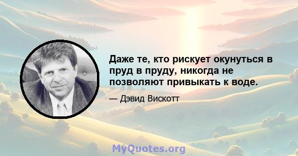 Даже те, кто рискует окунуться в пруд в пруду, никогда не позволяют привыкать к воде.