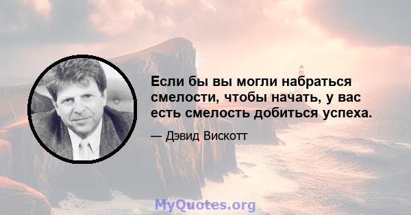 Если бы вы могли набраться смелости, чтобы начать, у вас есть смелость добиться успеха.