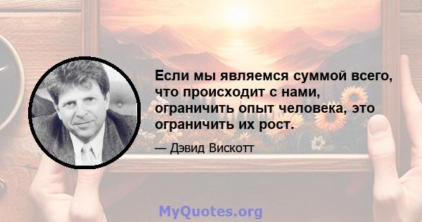 Если мы являемся суммой всего, что происходит с нами, ограничить опыт человека, это ограничить их рост.