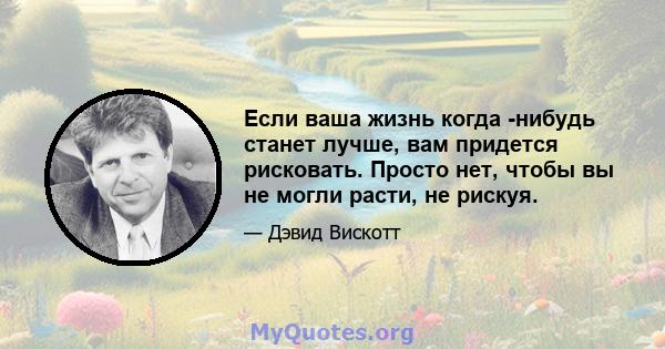 Если ваша жизнь когда -нибудь станет лучше, вам придется рисковать. Просто нет, чтобы вы не могли расти, не рискуя.