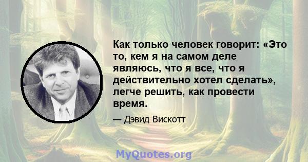 Как только человек говорит: «Это то, кем я на самом деле являюсь, что я все, что я действительно хотел сделать», легче решить, как провести время.