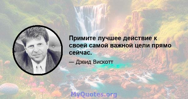 Примите лучшее действие к своей самой важной цели прямо сейчас.