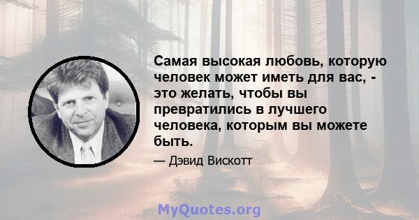 Самая высокая любовь, которую человек может иметь для вас, - это желать, чтобы вы превратились в лучшего человека, которым вы можете быть.