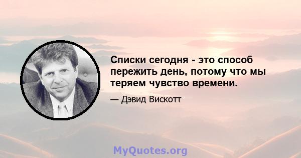 Списки сегодня - это способ пережить день, потому что мы теряем чувство времени.