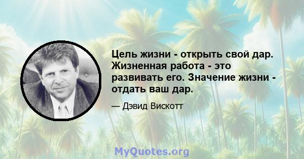 Цель жизни - открыть свой дар. Жизненная работа - это развивать его. Значение жизни - отдать ваш дар.