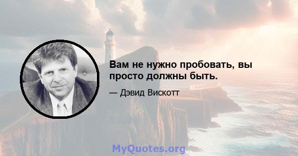 Вам не нужно пробовать, вы просто должны быть.