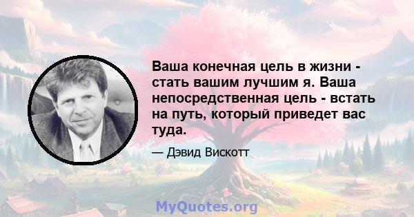 Ваша конечная цель в жизни - стать вашим лучшим я. Ваша непосредственная цель - встать на путь, который приведет вас туда.