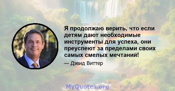 Я продолжаю верить, что если детям дают необходимые инструменты для успеха, они преуспеют за пределами своих самых смелых мечтаний!