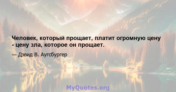 Человек, который прощает, платит огромную цену - цену зла, которое он прощает.