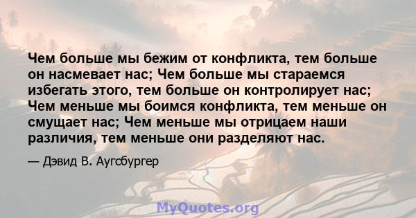 Чем больше мы бежим от конфликта, тем больше он насмевает нас; Чем больше мы стараемся избегать этого, тем больше он контролирует нас; Чем меньше мы боимся конфликта, тем меньше он смущает нас; Чем меньше мы отрицаем