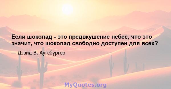 Если шоколад - это предвкушение небес, что это значит, что шоколад свободно доступен для всех?