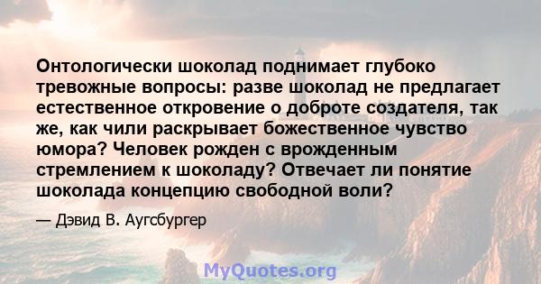 Онтологически шоколад поднимает глубоко тревожные вопросы: разве шоколад не предлагает естественное откровение о доброте создателя, так же, как чили раскрывает божественное чувство юмора? Человек рожден с врожденным