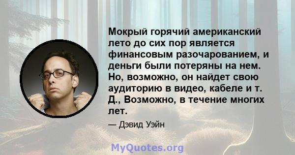 Мокрый горячий американский лето до сих пор является финансовым разочарованием, и деньги были потеряны на нем. Но, возможно, он найдет свою аудиторию в видео, кабеле и т. Д., Возможно, в течение многих лет.