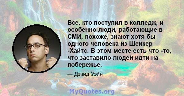 Все, кто поступил в колледж, и особенно люди, работающие в СМИ, похоже, знают хотя бы одного человека из Шейкер -Хайтс. В этом месте есть что -то, что заставило людей идти на побережье.