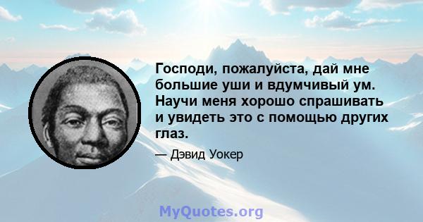 Господи, пожалуйста, дай мне большие уши и вдумчивый ум. Научи меня хорошо спрашивать и увидеть это с помощью других глаз.