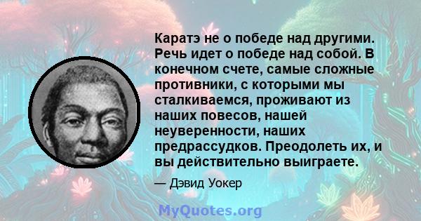 Каратэ не о победе над другими. Речь идет о победе над собой. В конечном счете, самые сложные противники, с которыми мы сталкиваемся, проживают из наших повесов, нашей неуверенности, наших предрассудков. Преодолеть их,