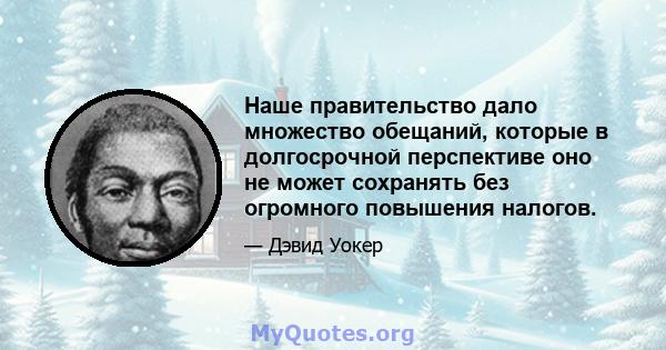 Наше правительство дало множество обещаний, которые в долгосрочной перспективе оно не может сохранять без огромного повышения налогов.