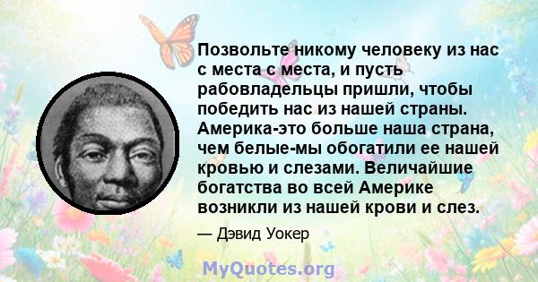 Позвольте никому человеку из нас с места с места, и пусть рабовладельцы пришли, чтобы победить нас из нашей страны. Америка-это больше наша страна, чем белые-мы обогатили ее нашей кровью и слезами. Величайшие богатства