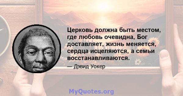 Церковь должна быть местом, где любовь очевидна, Бог доставляет, жизнь меняется, сердца исцеляются, а семьи восстанавливаются.