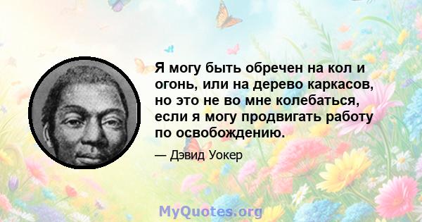 Я могу быть обречен на кол и огонь, или на дерево каркасов, но это не во мне колебаться, если я могу продвигать работу по освобождению.