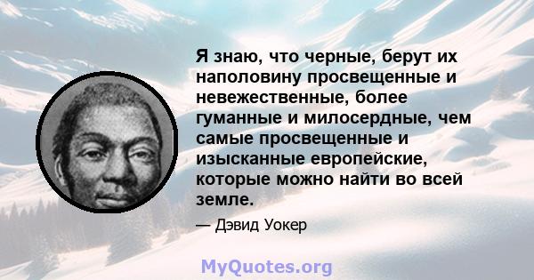 Я знаю, что черные, берут их наполовину просвещенные и невежественные, более гуманные и милосердные, чем самые просвещенные и изысканные европейские, которые можно найти во всей земле.