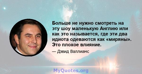 Больше не нужно смотреть на эту шоу маленькую Англию или как это называется, где эти два идиота одеваются как «миряны». Это плохое влияние.