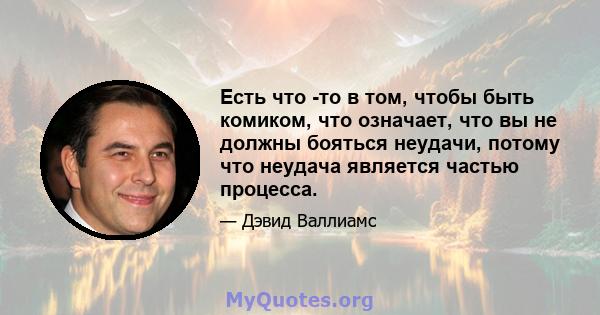 Есть что -то в том, чтобы быть комиком, что означает, что вы не должны бояться неудачи, потому что неудача является частью процесса.