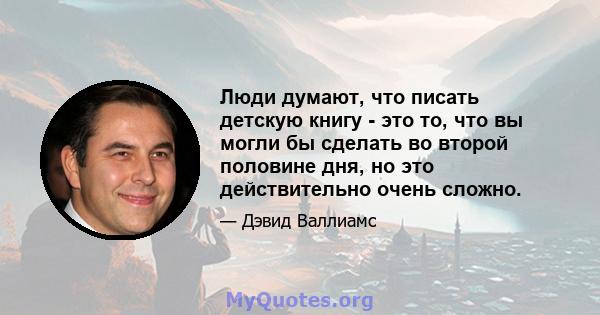 Люди думают, что писать детскую книгу - это то, что вы могли бы сделать во второй половине дня, но это действительно очень сложно.