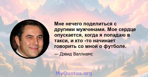 Мне нечего поделиться с другими мужчинами. Мое сердце опускается, когда я попадаю в такси, и кто -то начинает говорить со мной о футболе.