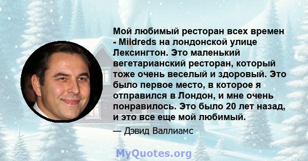 Мой любимый ресторан всех времен - Mildreds на лондонской улице Лексингтон. Это маленький вегетарианский ресторан, который тоже очень веселый и здоровый. Это было первое место, в которое я отправился в Лондон, и мне