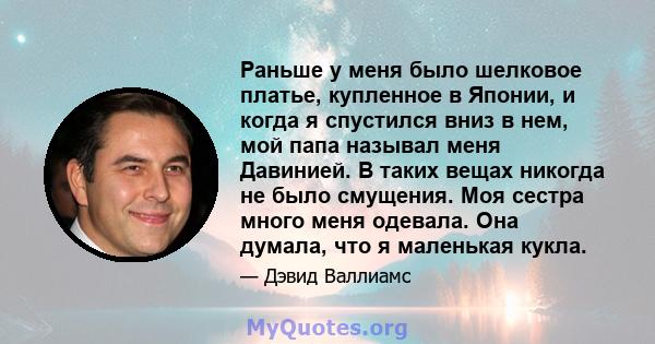 Раньше у меня было шелковое платье, купленное в Японии, и когда я спустился вниз в нем, мой папа называл меня Давинией. В таких вещах никогда не было смущения. Моя сестра много меня одевала. Она думала, что я маленькая