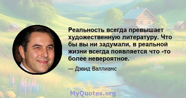 Реальность всегда превышает художественную литературу. Что бы вы ни задумали, в реальной жизни всегда появляется что -то более невероятное.