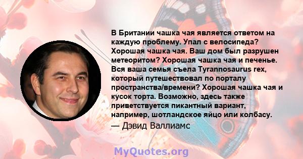 В Британии чашка чая является ответом на каждую проблему. Упал с велосипеда? Хорошая чашка чая. Ваш дом был разрушен метеоритом? Хорошая чашка чая и печенье. Вся ваша семья съела Tyrannosaurus rex, который путешествовал 