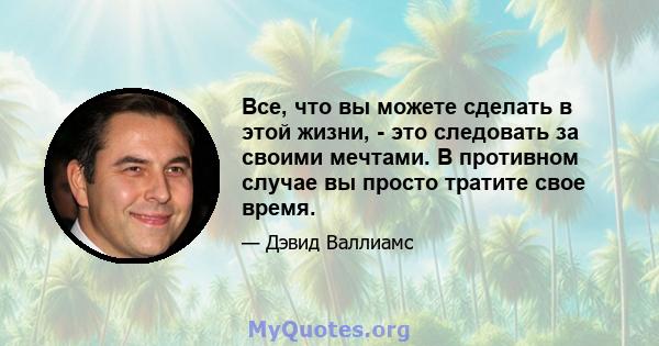 Все, что вы можете сделать в этой жизни, - это следовать за своими мечтами. В противном случае вы просто тратите свое время.