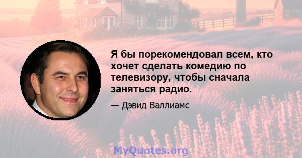 Я бы порекомендовал всем, кто хочет сделать комедию по телевизору, чтобы сначала заняться радио.