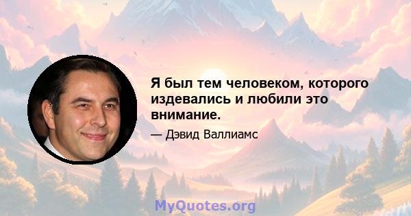 Я был тем человеком, которого издевались и любили это внимание.