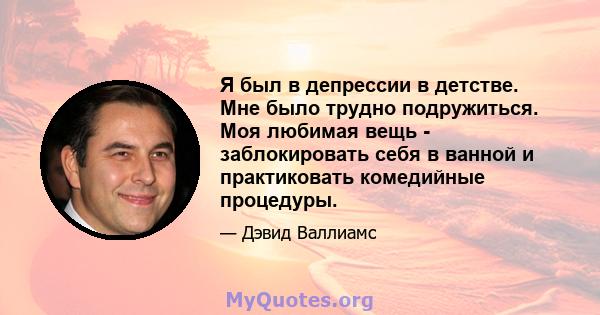 Я был в депрессии в детстве. Мне было трудно подружиться. Моя любимая вещь - заблокировать себя в ванной и практиковать комедийные процедуры.